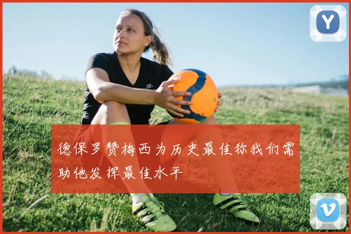 德保罗赞梅西为历史最佳称我们需助他发挥最佳水平