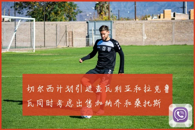切尔西计划引进查瓦利亚和拉克鲁瓦同时考虑出售加纳乔和桑托斯