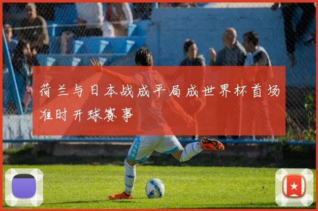 荷兰与日本战成平局成世界杯首场准时开球赛事