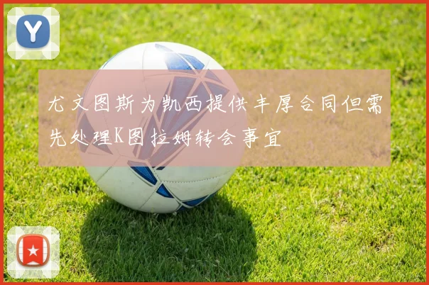 尤文图斯为凯西提供丰厚合同但需先处理K图拉姆转会事宜