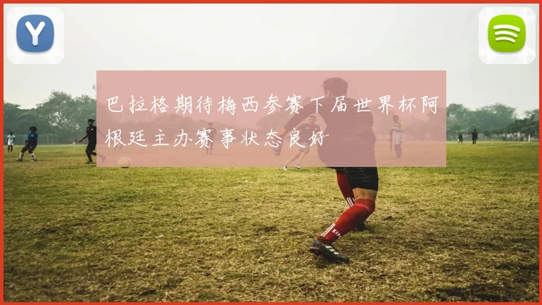 巴拉格期待梅西参赛下届世界杯阿根廷主办赛事状态良好