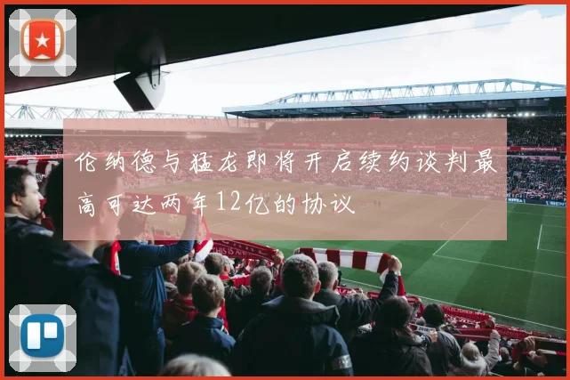 伦纳德与猛龙即将开启续约谈判最高可达两年12亿的协议