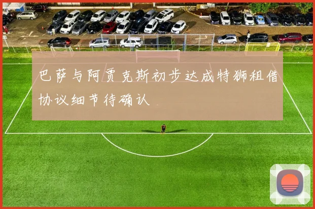 巴萨与阿贾克斯初步达成特狮租借协议细节待确认