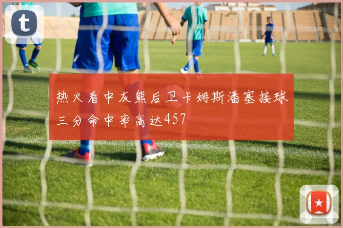 热火看中灰熊后卫卡姆斯潘塞接球三分命中率高达457