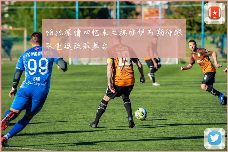 帕托深情回忆米兰祝福伊布期待球队重返欧冠舞台
