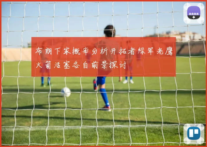 布朗下家概率分析开拓者绿军老鹰火箭活塞各自前景探讨