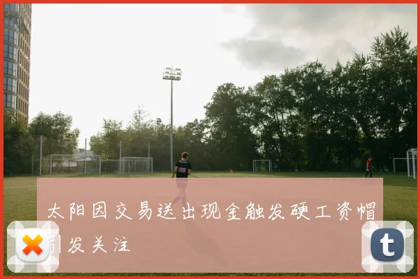 太阳因交易送出现金触发硬工资帽引发关注