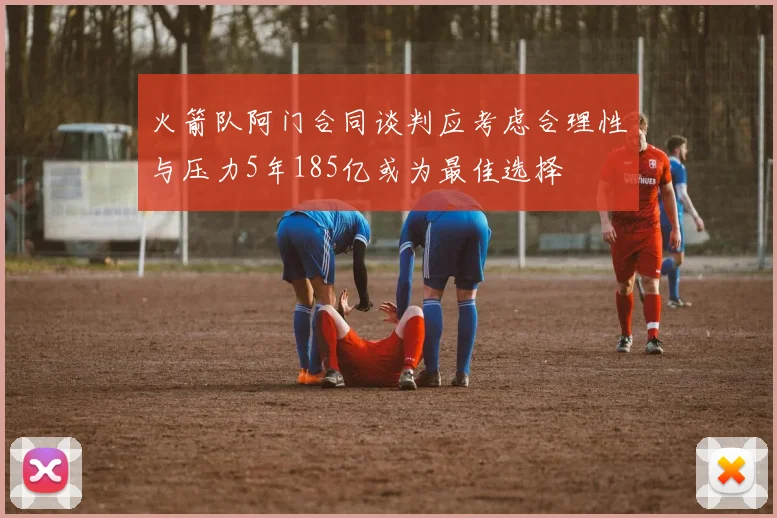 火箭队阿门合同谈判应考虑合理性与压力5年185亿或为最佳选择
