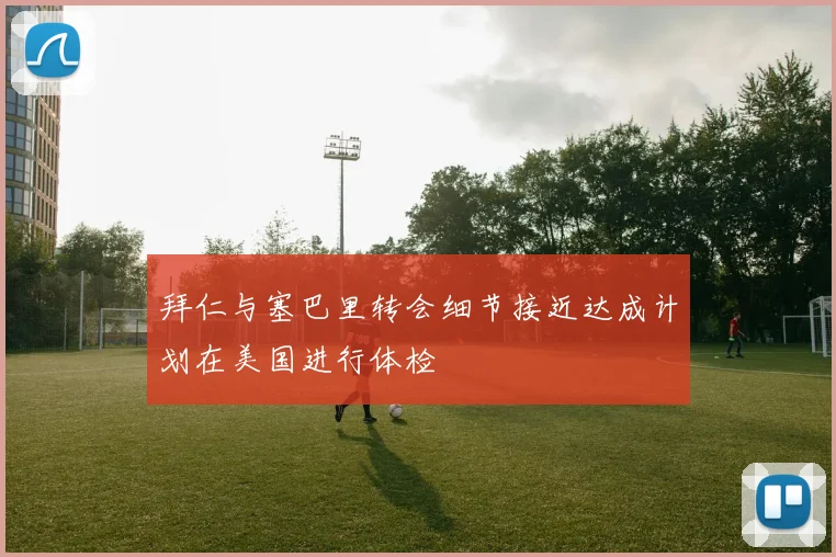 拜仁与塞巴里转会细节接近达成计划在美国进行体检