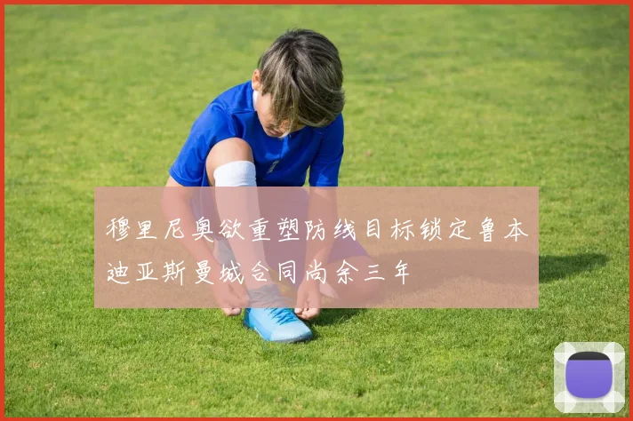 穆里尼奥欲重塑防线目标锁定鲁本迪亚斯曼城合同尚余三年