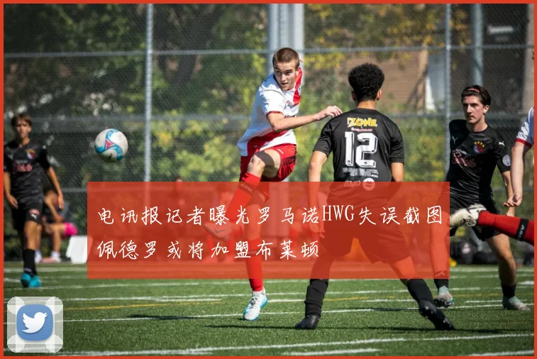 电讯报记者曝光罗马诺HWG失误截图佩德罗或将加盟布莱顿