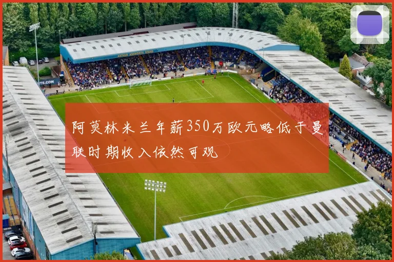 阿莫林米兰年薪350万欧元略低于曼联时期收入依然可观