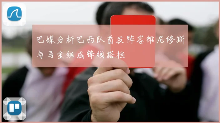 巴媒分析巴西队首发阵容维尼修斯与马金组成锋线搭档