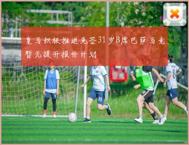 皇马积极推进免签31岁B席巴萨马竞暂无提升报价计划