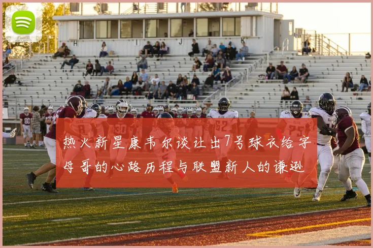 热火新星康韦尔谈让出7号球衣给字母哥的心路历程与联盟新人的谦逊态度
